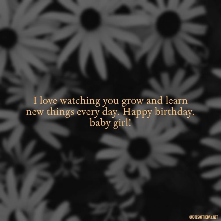 I love watching you grow and learn new things every day. Happy birthday, baby girl! - Love Happy Birthday Daughter Quotes From A Mother