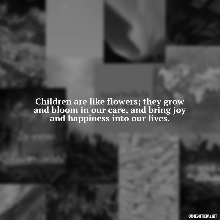 Children are like flowers; they grow and bloom in our care, and bring joy and happiness into our lives. - Quotes About Children Love