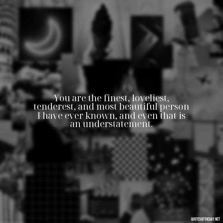 You are the finest, loveliest, tenderest, and most beautiful person I have ever known, and even that is an understatement. - I Love You More Quotes For Her