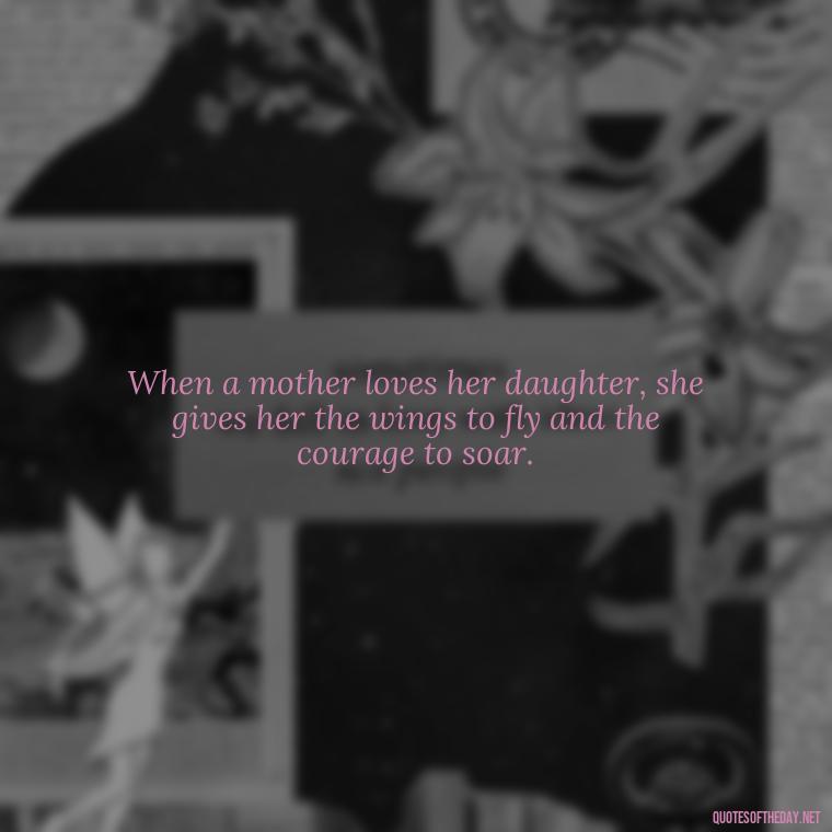 When a mother loves her daughter, she gives her the wings to fly and the courage to soar. - A Mother'S Love For Her Daughter Quotes