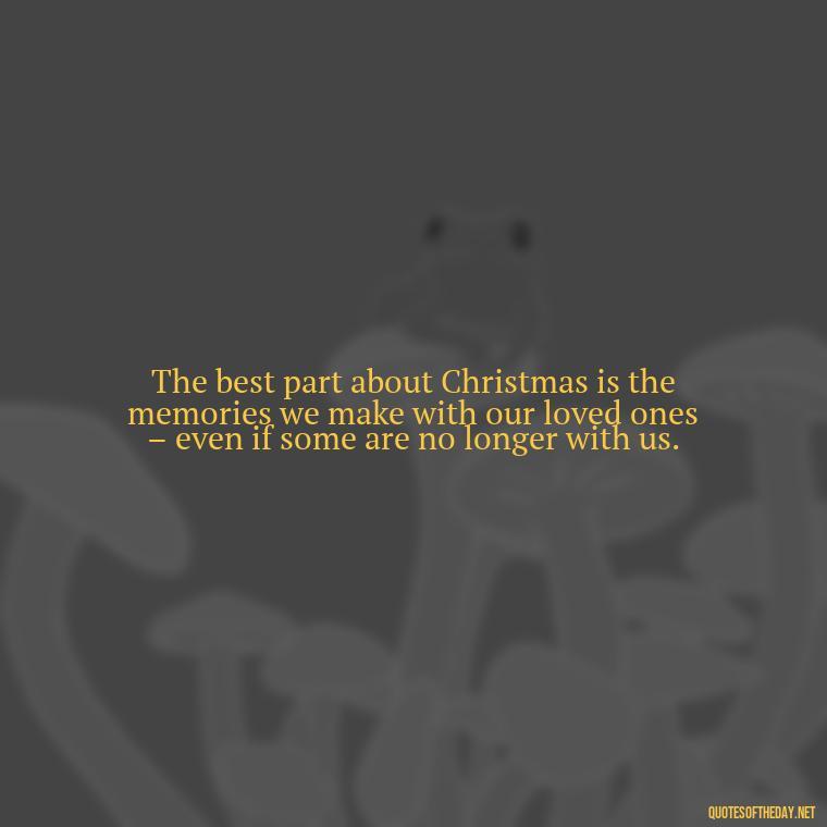 The best part about Christmas is the memories we make with our loved ones – even if some are no longer with us. - Losing A Loved One At Christmas Quotes