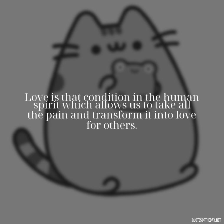 Love is that condition in the human spirit which allows us to take all the pain and transform it into love for others. - Love Is Sweeter Quotes