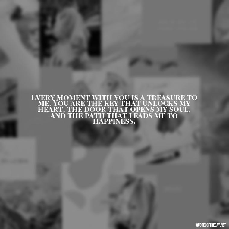 Every moment with you is a treasure to me. You are the key that unlocks my heart, the door that opens my soul, and the path that leads me to happiness. - Love Quote For Her To Make Her Happy