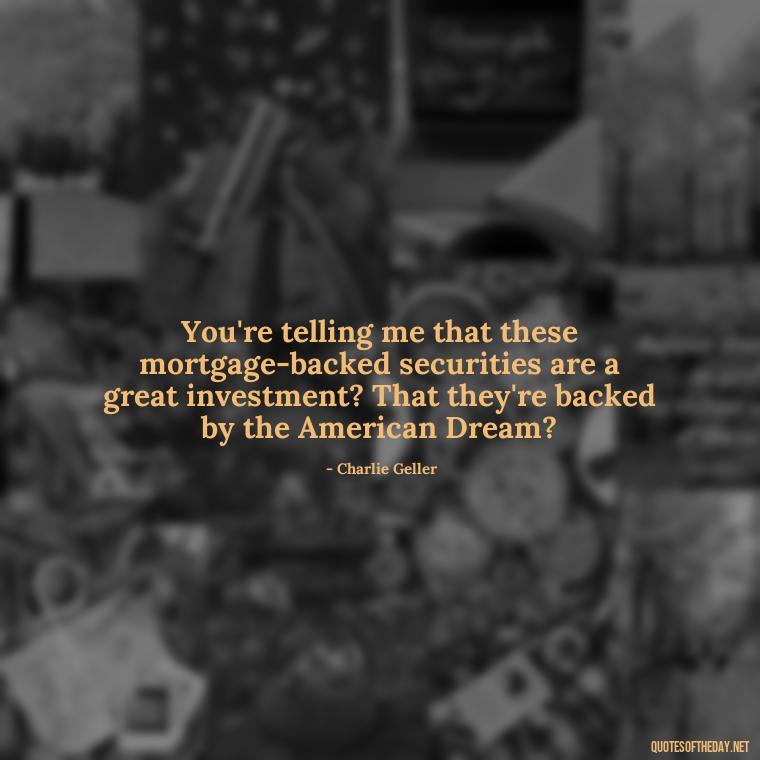 You're telling me that these mortgage-backed securities are a great investment? That they're backed by the American Dream? - Quotes From The Big Short Movie