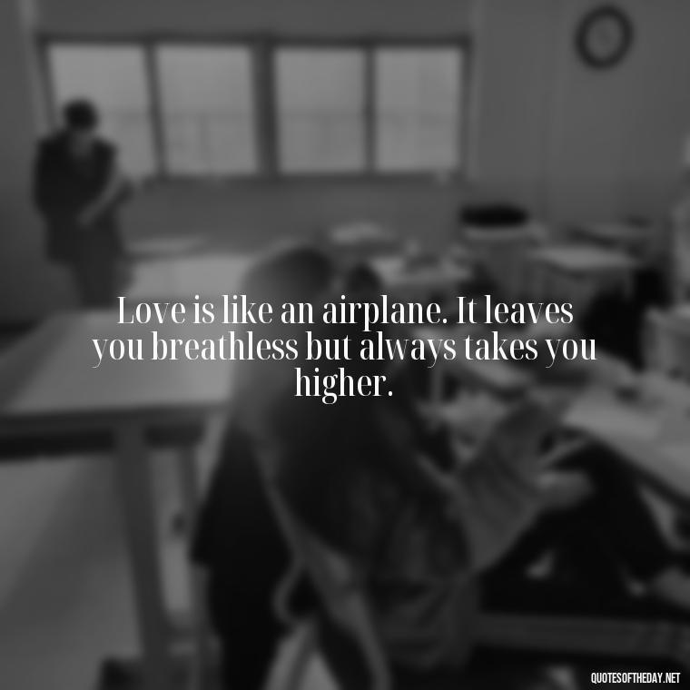 Love is like an airplane. It leaves you breathless but always takes you higher. - Quotes About Accepting Love