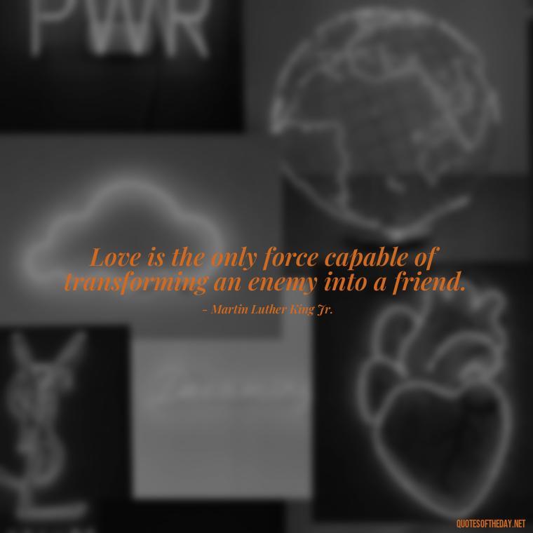 Love is the only force capable of transforming an enemy into a friend. - Love Quotes For The World