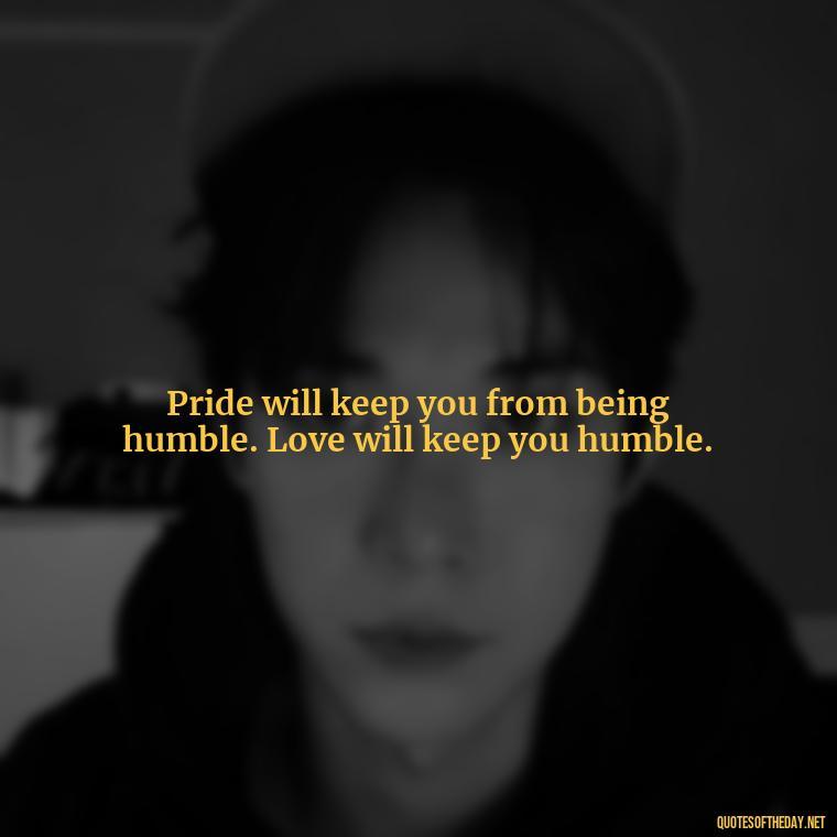 Pride will keep you from being humble. Love will keep you humble. - Love Pride Quotes