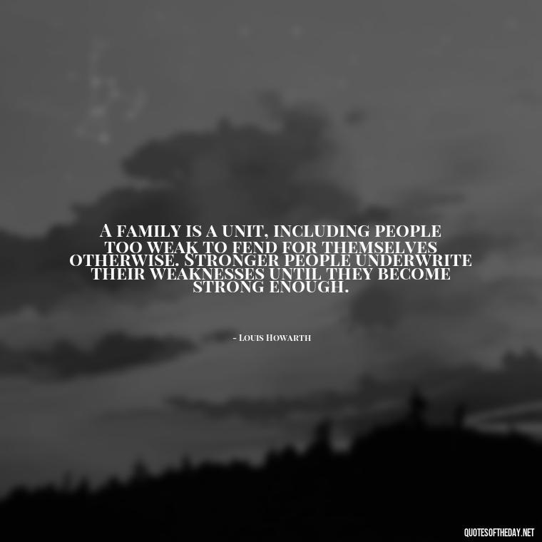 A family is a unit, including people too weak to fend for themselves otherwise. Stronger people underwrite their weaknesses until they become strong enough. - Cherish Your Loved Ones Quotes