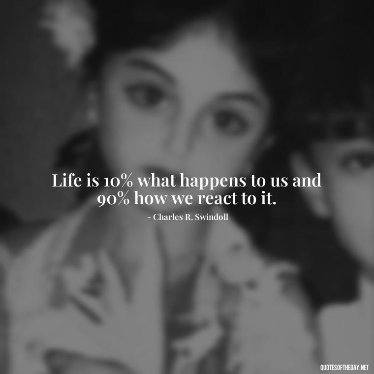 Life is 10% what happens to us and 90% how we react to it. - Motivational Quotes After Death Loved One