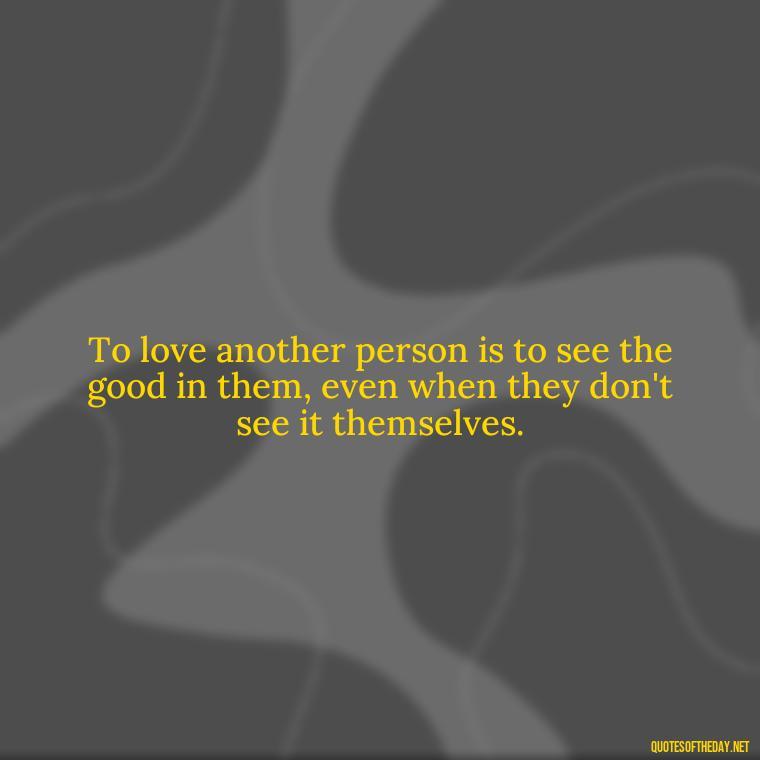 To love another person is to see the good in them, even when they don't see it themselves. - Old Fashioned Love Quotes