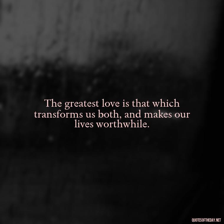 The greatest love is that which transforms us both, and makes our lives worthwhile. - Happy Love Day Quotes