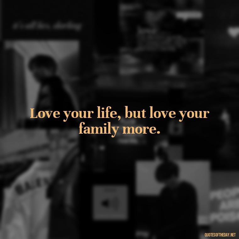 Love your life, but love your family more. - Love Your Loved Ones Quotes