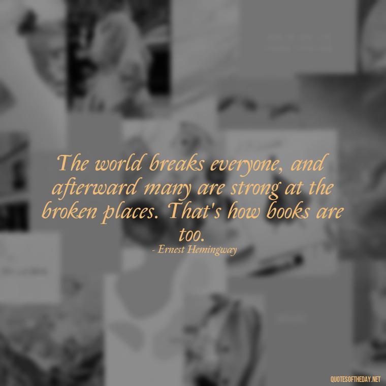 The world breaks everyone, and afterward many are strong at the broken places. That's how books are too. - Best Book Lover Quotes