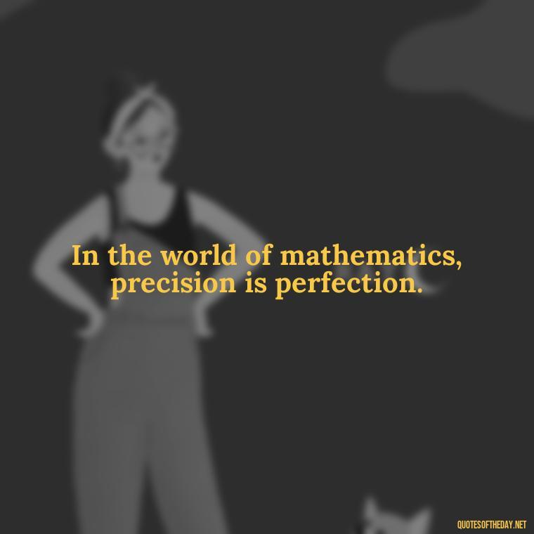 In the world of mathematics, precision is perfection. - Mathematics Short Quotes