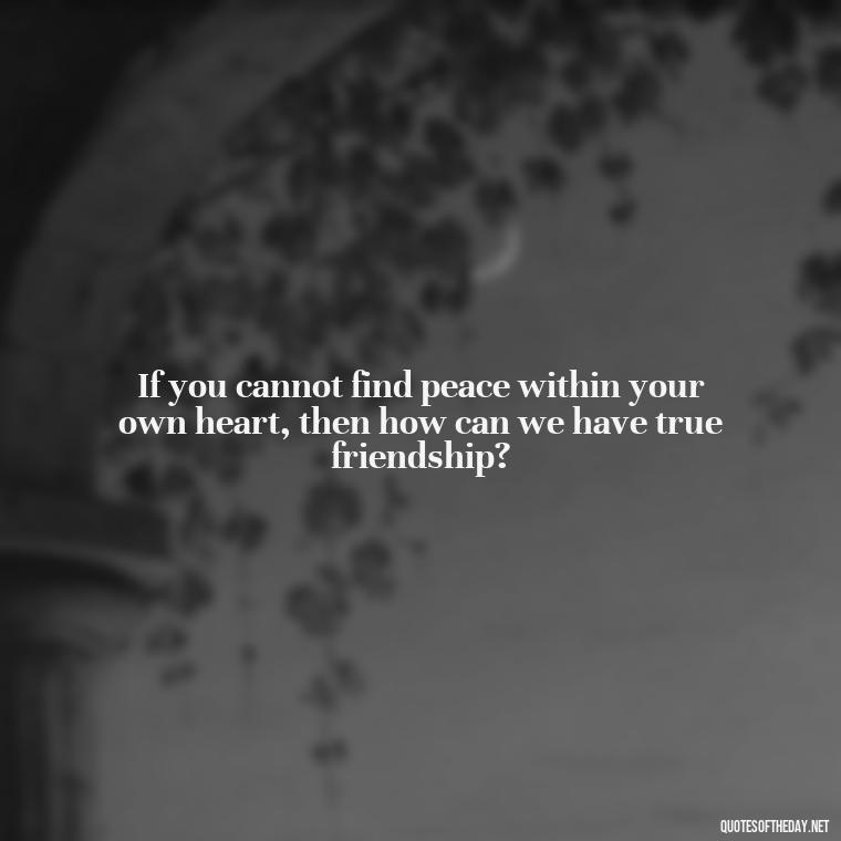 If you cannot find peace within your own heart, then how can we have true friendship? - Quotes About Family Love And Friendship