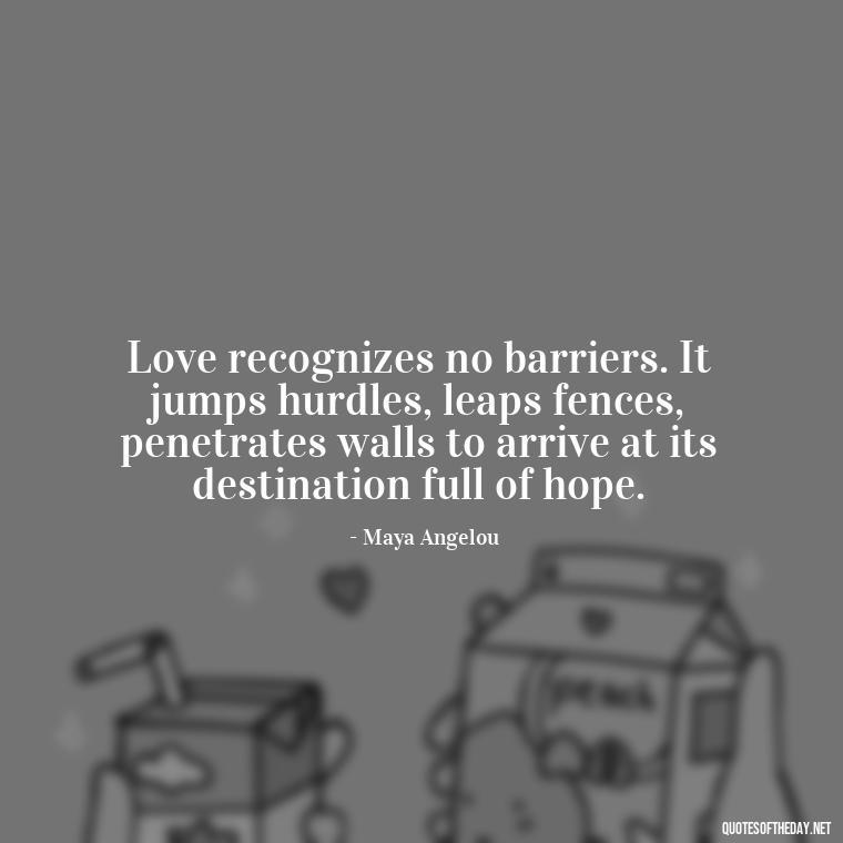 Love recognizes no barriers. It jumps hurdles, leaps fences, penetrates walls to arrive at its destination full of hope. - Quotes About Our Love Story