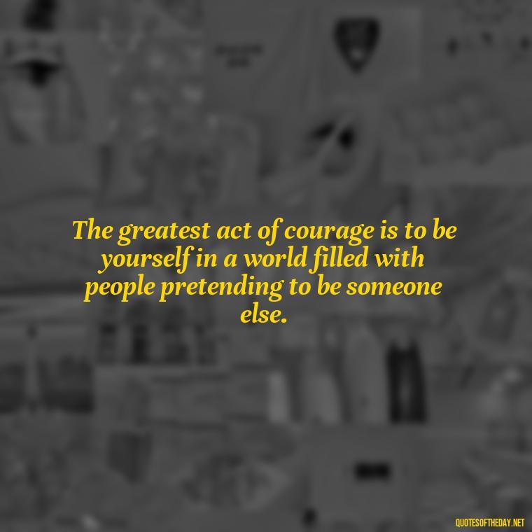 The greatest act of courage is to be yourself in a world filled with people pretending to be someone else. - Quotes About Emo Love