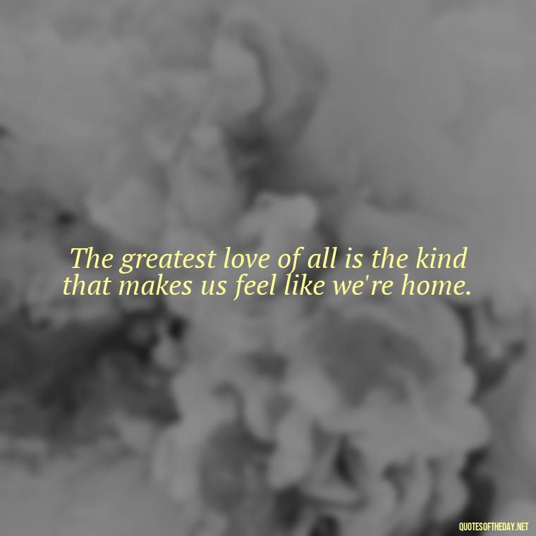 The greatest love of all is the kind that makes us feel like we're home. - Love Quotes Background