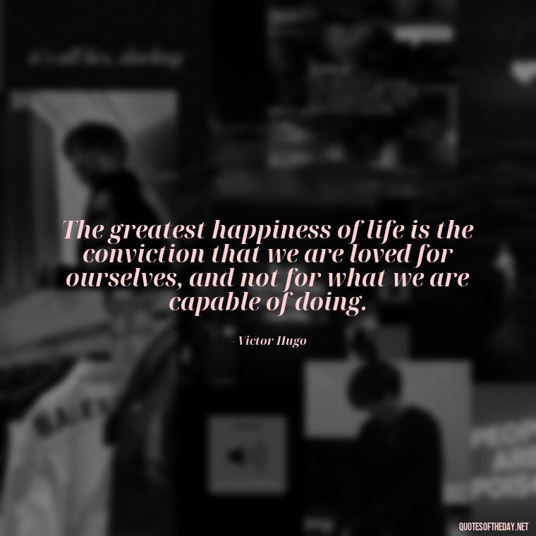 The greatest happiness of life is the conviction that we are loved for ourselves, and not for what we are capable of doing. - I Love You For Her Quotes