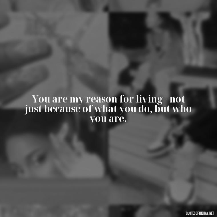 You are my reason for living - not just because of what you do, but who you are. - 1 Line Love Quotes