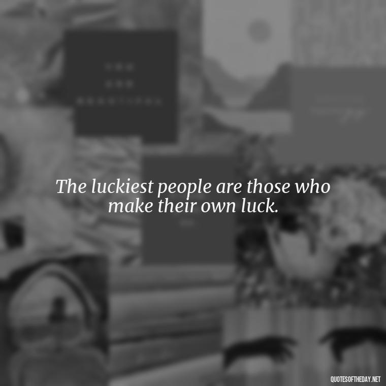 The luckiest people are those who make their own luck. - Short St. Patricks Day Quotes