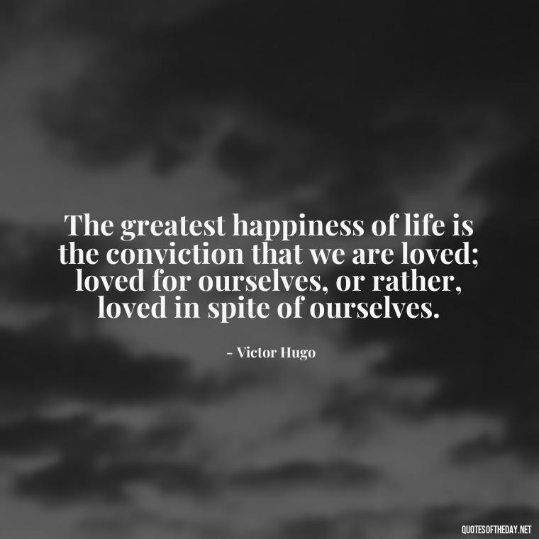 The greatest happiness of life is the conviction that we are loved; loved for ourselves, or rather, loved in spite of ourselves. - Falling In Love Quote