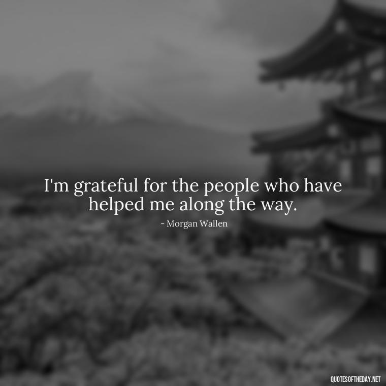 I'm grateful for the people who have helped me along the way. - Morgan Wallen Quotes Short