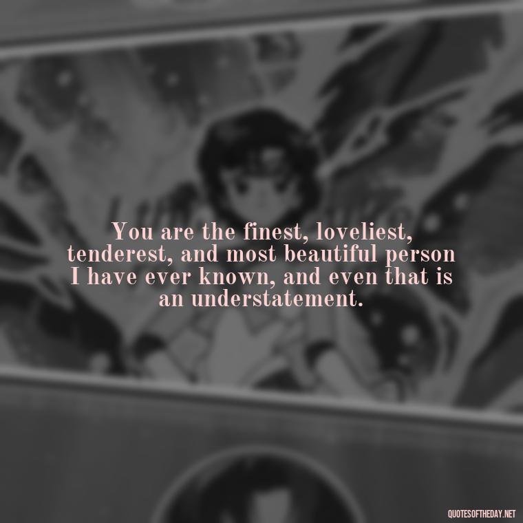 You are the finest, loveliest, tenderest, and most beautiful person I have ever known, and even that is an understatement. - Love Valentine'S Day Quotes