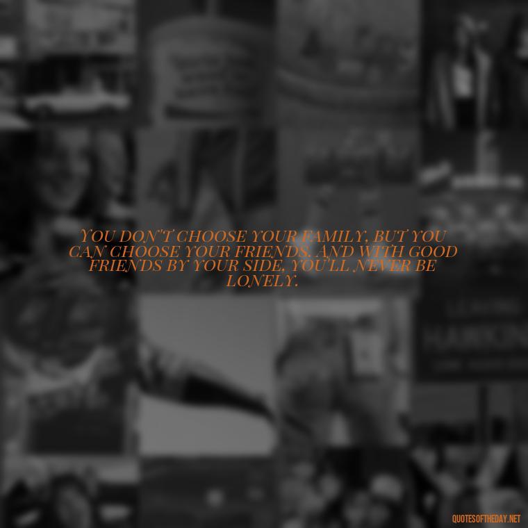 You don't choose your family, but you can choose your friends. And with good friends by your side, you'll never be lonely. - Quotes About Love Facebook