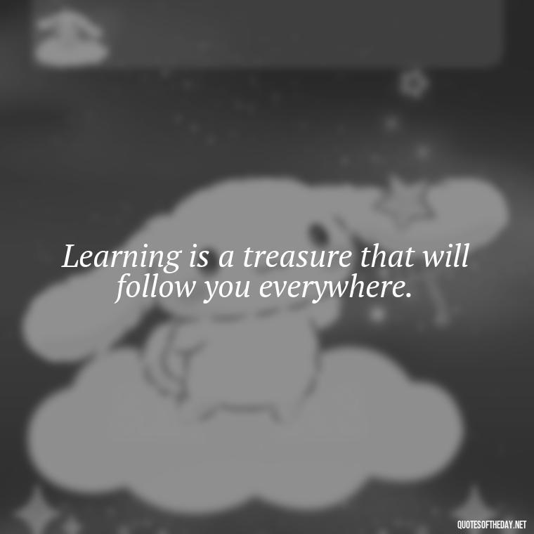 Learning is a treasure that will follow you everywhere. - Short Quotes About Learning