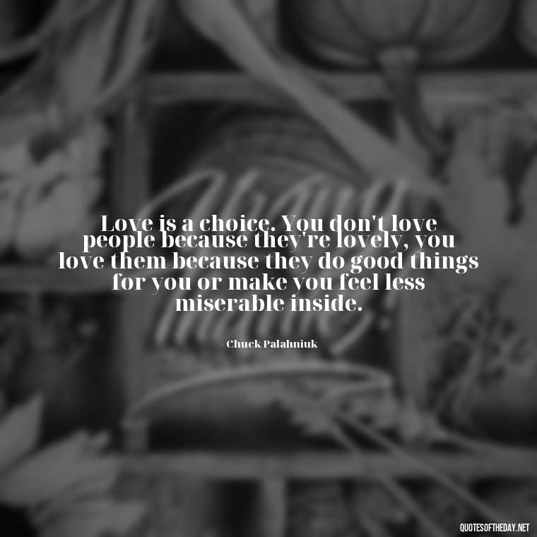 Love is a choice. You don't love people because they're lovely, you love them because they do good things for you or make you feel less miserable inside. - Quotes For Never Ending Love