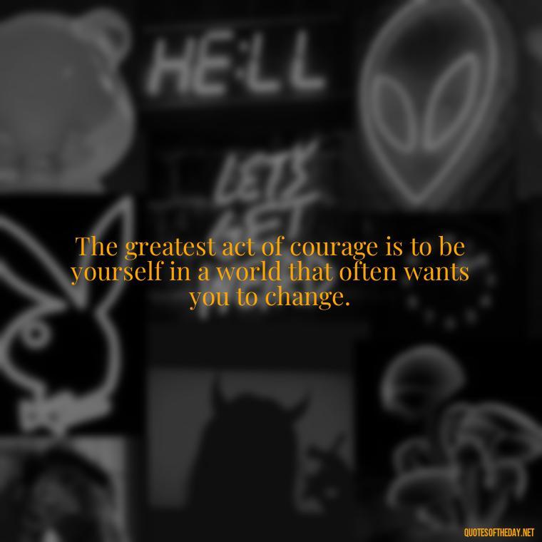 The greatest act of courage is to be yourself in a world that often wants you to change. - Love Quotes Understanding