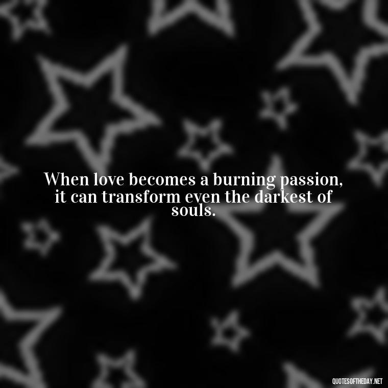 When love becomes a burning passion, it can transform even the darkest of souls. - Love And Fire Quotes