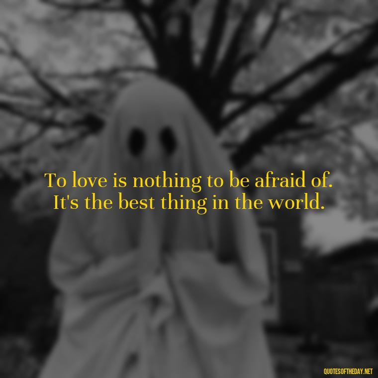 To love is nothing to be afraid of. It's the best thing in the world. - Love And Sweet Quotes For Him