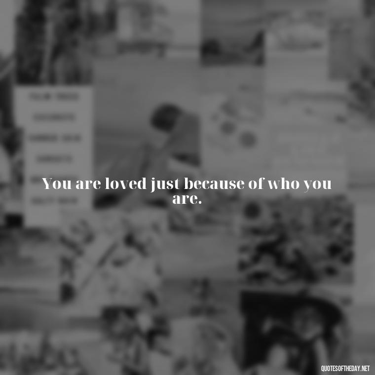 You are loved just because of who you are. - Know That You Are Loved Quotes