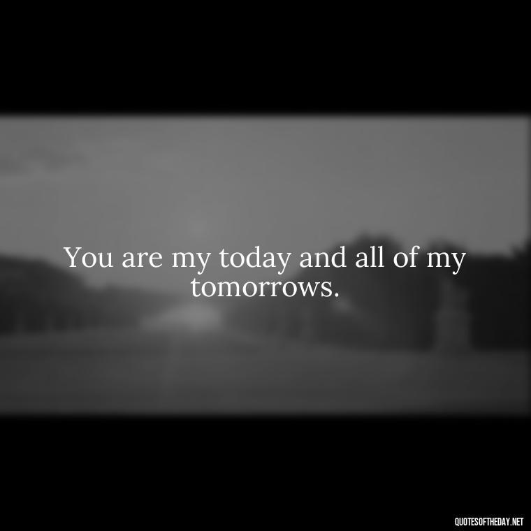 You are my today and all of my tomorrows. - Love You The Way You Are Quotes