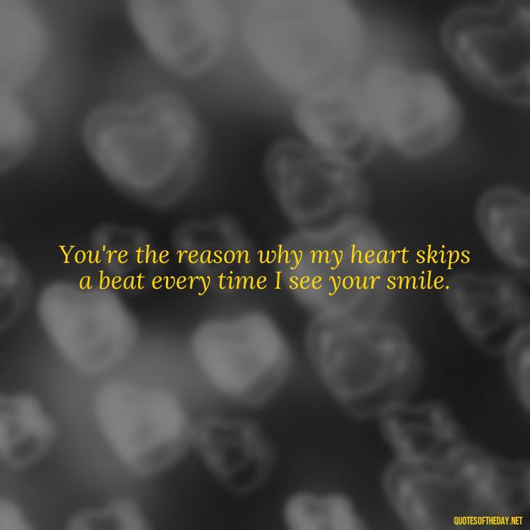 You're the reason why my heart skips a beat every time I see your smile. - Love For My Man Quotes