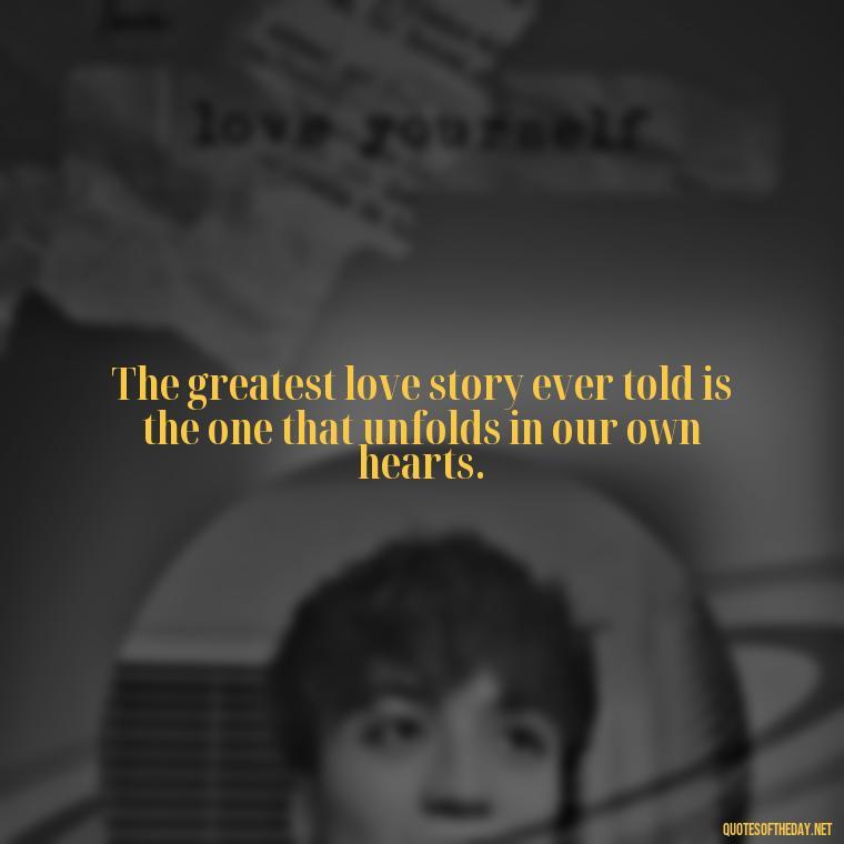 The greatest love story ever told is the one that unfolds in our own hearts. - Love Rare Quotes