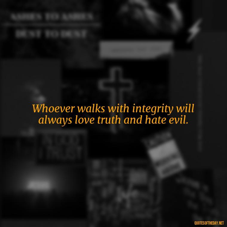 Whoever walks with integrity will always love truth and hate evil. - Popular Bible Quotes About Love