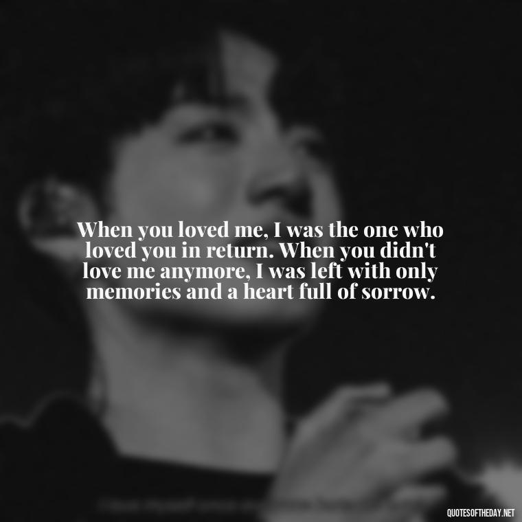 When you loved me, I was the one who loved you in return. When you didn't love me anymore, I was left with only memories and a heart full of sorrow. - Love Me Out Loud Quotes