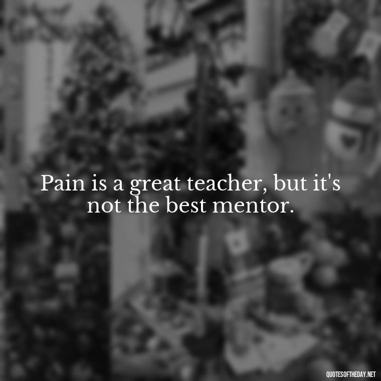 Pain is a great teacher, but it's not the best mentor. - Pain Quotes Short