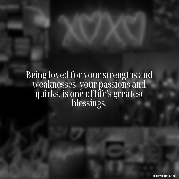 Being loved for your strengths and weaknesses, your passions and quirks, is one of life's greatest blessings. - Blessed To Be Loved Quotes