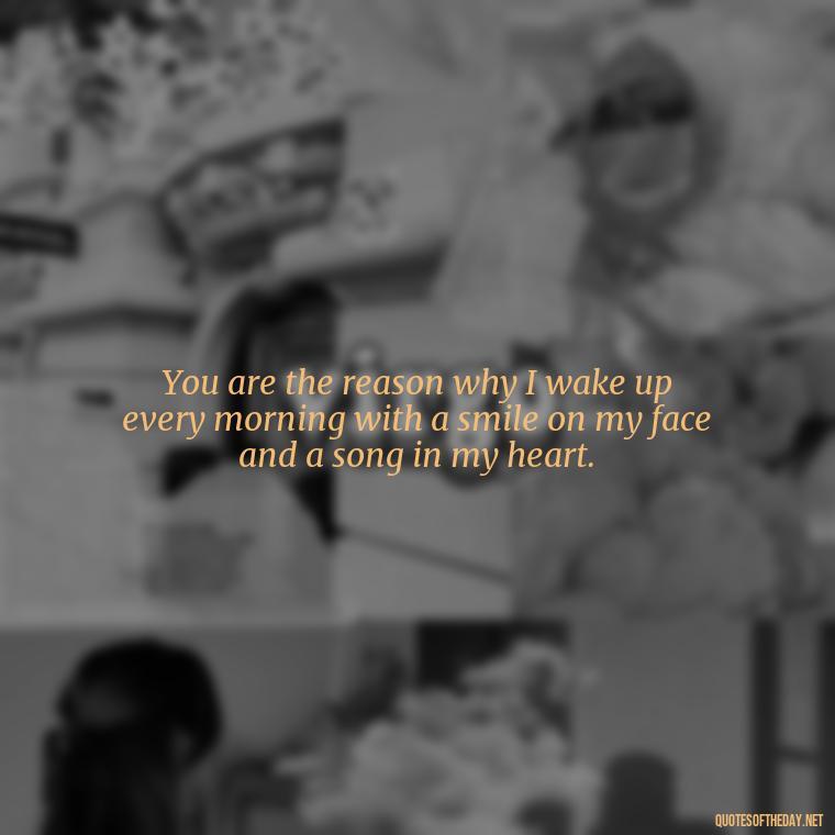 You are the reason why I wake up every morning with a smile on my face and a song in my heart. - Love You Forever Quotes For Him