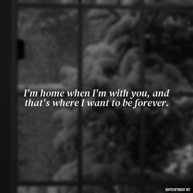 I'm home when I'm with you, and that's where I want to be forever. - Nice Love Quotes For Him