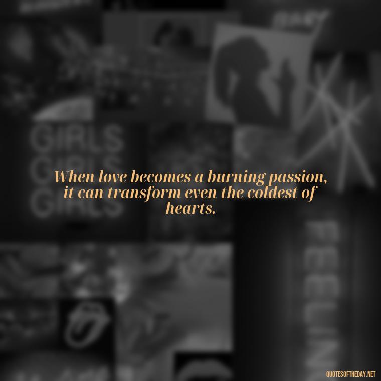 When love becomes a burning passion, it can transform even the coldest of hearts. - Love And Fire Quotes