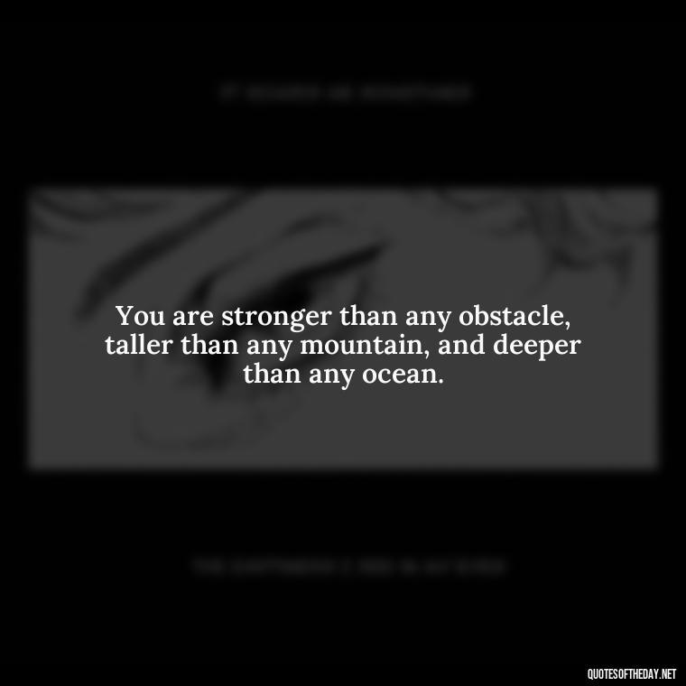 You are stronger than any obstacle, taller than any mountain, and deeper than any ocean. - Cute Inspirational Quotes Short