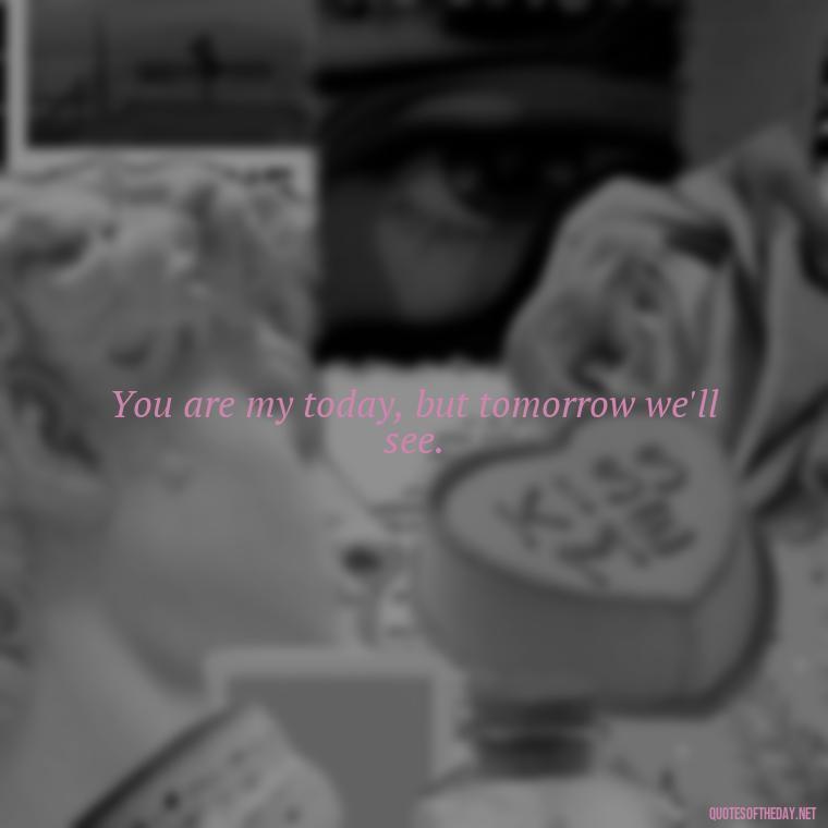 You are my today, but tomorrow we'll see. - I Hate You And I Love You Quotes