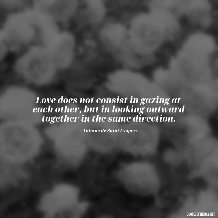 Love does not consist in gazing at each other, but in looking outward together in the same direction. - Love Quotes For The Man You Love