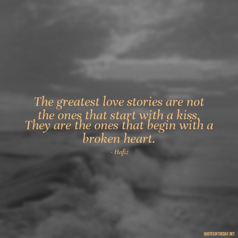 The greatest love stories are not the ones that start with a kiss. They are the ones that begin with a broken heart. - Love Quotes Hafiz