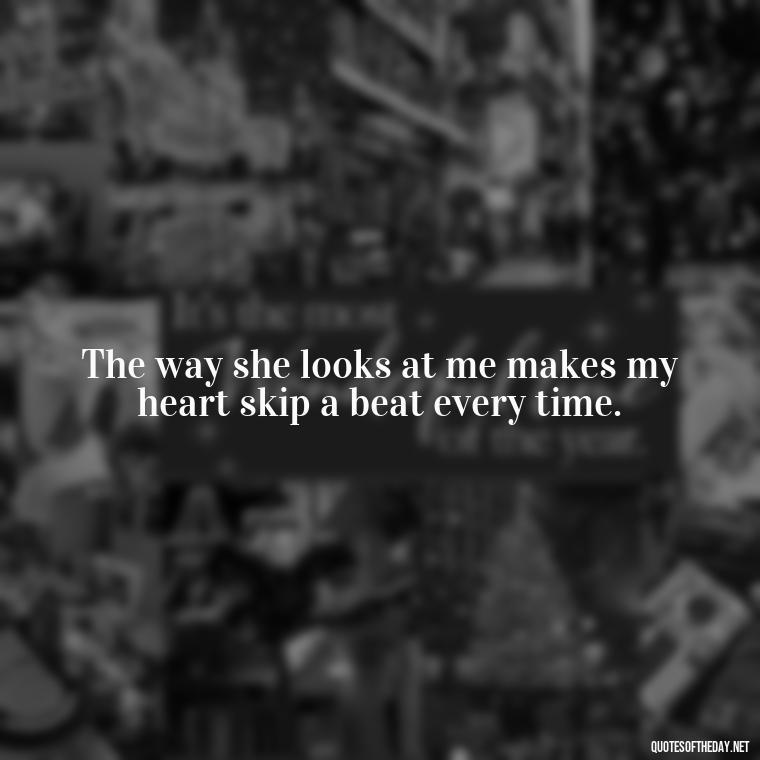 The way she looks at me makes my heart skip a beat every time. - Quotes About A Woman In Love With A Man